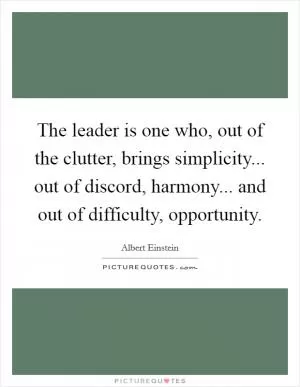 The leader is one who, out of the clutter, brings simplicity... out of discord, harmony... and out of difficulty, opportunity Picture Quote #1