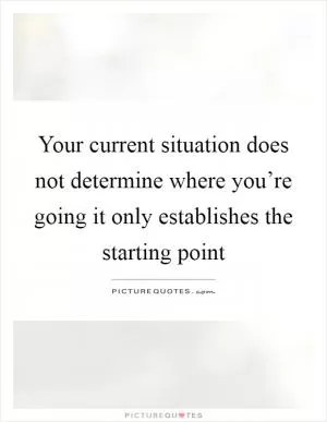 Your current situation does not determine where you’re going it only establishes the starting point Picture Quote #1