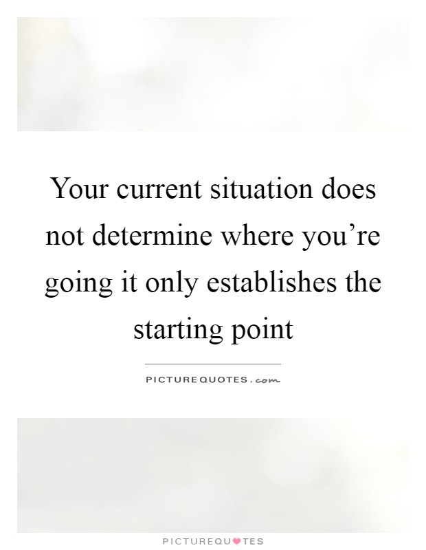 Your current situation does not determine where you're going it only establishes the starting point Picture Quote #1