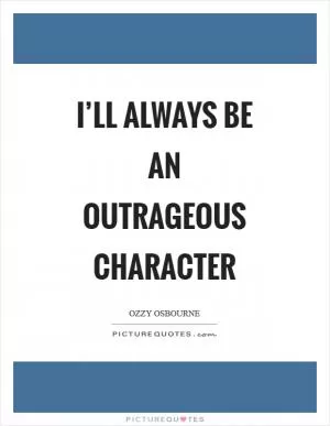 I’ll always be an outrageous character Picture Quote #1