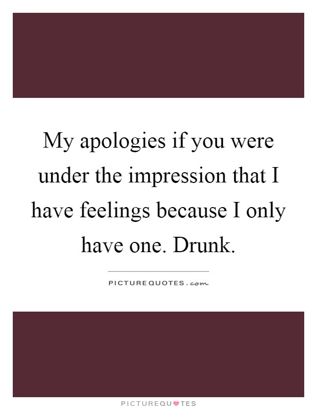 My apologies if you were under the impression that I have feelings because I only have one. Drunk Picture Quote #1