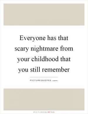 Everyone has that scary nightmare from your childhood that you still remember Picture Quote #1