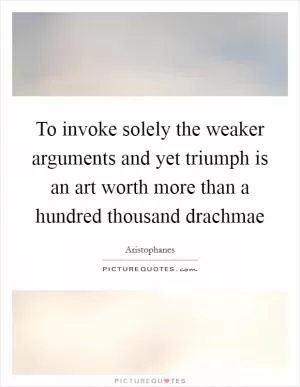 To invoke solely the weaker arguments and yet triumph is an art worth more than a hundred thousand drachmae Picture Quote #1