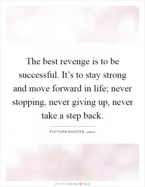 The best revenge is to be successful. It’s to stay strong and move forward in life; never stopping, never giving up, never take a step back Picture Quote #1
