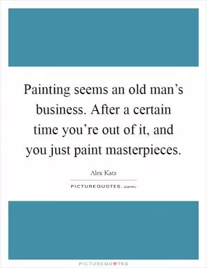 Painting seems an old man’s business. After a certain time you’re out of it, and you just paint masterpieces Picture Quote #1