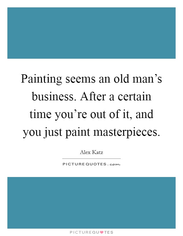 Painting seems an old man's business. After a certain time you're out of it, and you just paint masterpieces Picture Quote #1