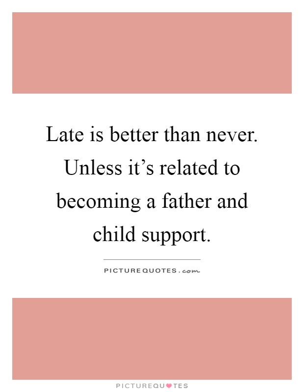 Late is better than never. Unless it's related to becoming a father and child support Picture Quote #1