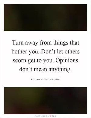 Turn away from things that bother you. Don’t let others scorn get to you. Opinions don’t mean anything Picture Quote #1
