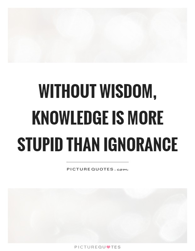 Without wisdom, knowledge is more stupid than ignorance Picture Quote #1