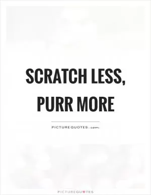 Scratch less, purr more Picture Quote #1