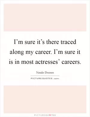 I’m sure it’s there traced along my career. I’m sure it is in most actresses’ careers Picture Quote #1