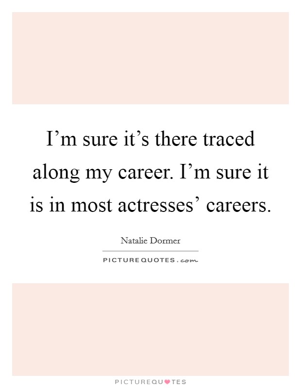I'm sure it's there traced along my career. I'm sure it is in most actresses' careers Picture Quote #1