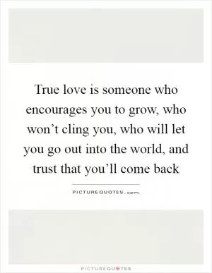 True love is someone who encourages you to grow, who won’t cling you, who will let you go out into the world, and trust that you’ll come back Picture Quote #1
