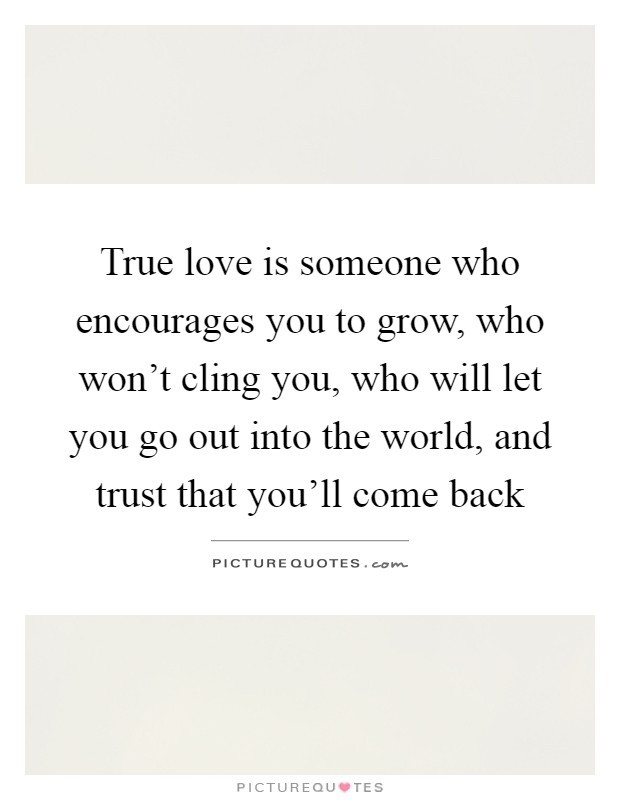 True love is someone who encourages you to grow, who won't cling you, who will let you go out into the world, and trust that you'll come back Picture Quote #1
