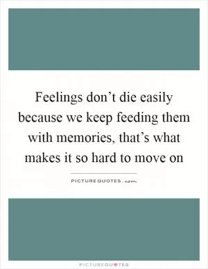 Feelings don’t die easily because we keep feeding them with memories, that’s what makes it so hard to move on Picture Quote #1