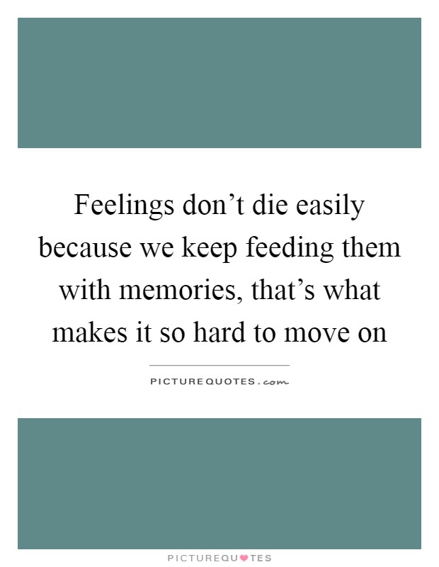 Feelings don't die easily because we keep feeding them with memories, that's what makes it so hard to move on Picture Quote #1