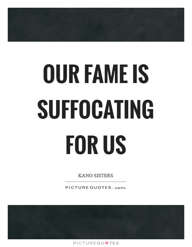 Our fame is suffocating for us Picture Quote #1