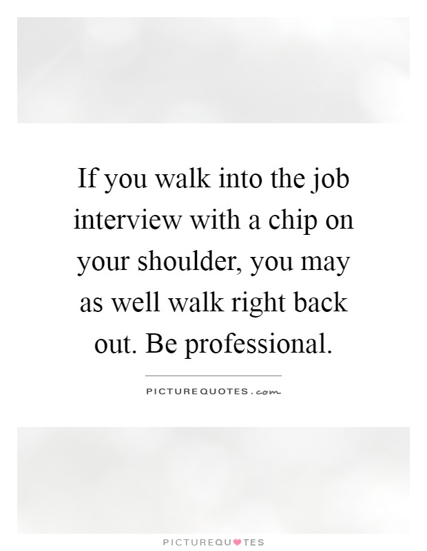 If you walk into the job interview with a chip on your shoulder, you may as well walk right back out. Be professional Picture Quote #1