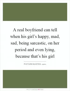 A real boyfriend can tell when his girl’s happy, mad, sad, being sarcastic, on her period and even lying, because that’s his girl Picture Quote #1