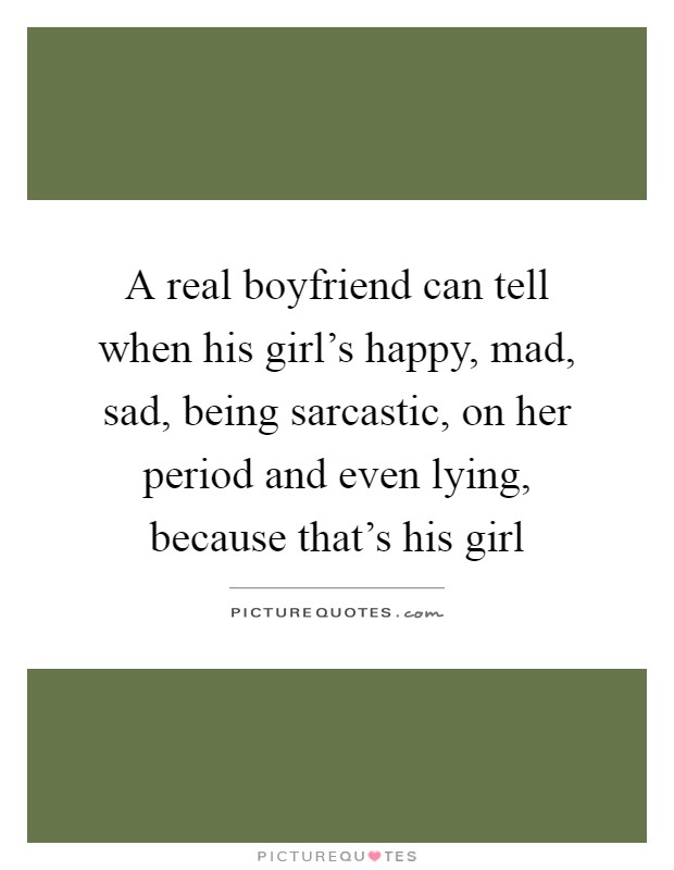 A real boyfriend can tell when his girl's happy, mad, sad, being sarcastic, on her period and even lying, because that's his girl Picture Quote #1