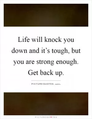 Life will knock you down and it’s tough, but you are strong enough. Get back up Picture Quote #1