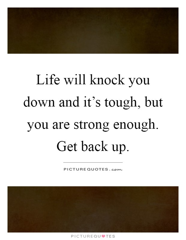 Life will knock you down and it's tough, but you are strong enough. Get back up Picture Quote #1