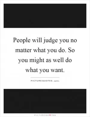 People will judge you no matter what you do. So you might as well do what you want Picture Quote #1
