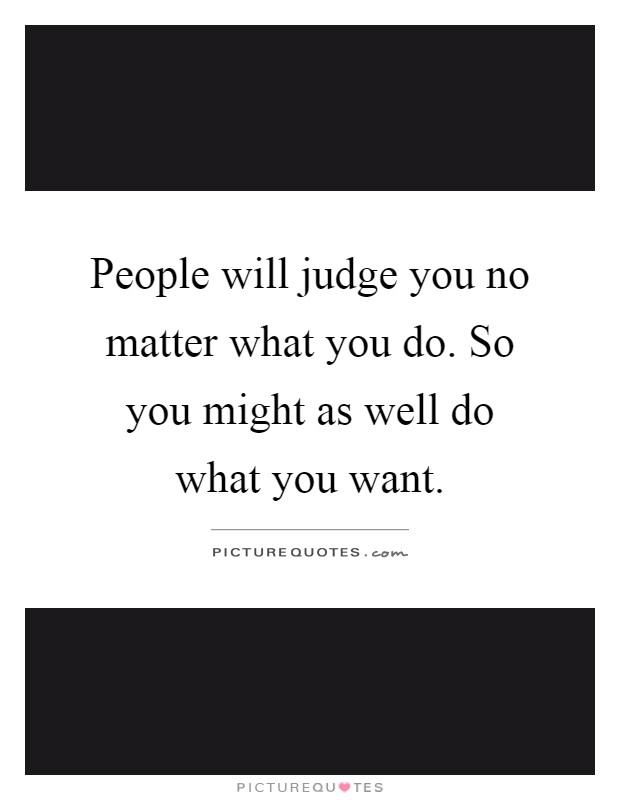 People will judge you no matter what you do. So you might as well do what you want Picture Quote #1