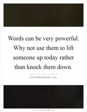 Words can be very powerful. Why not use them to lift someone up today rather than knock them down Picture Quote #1