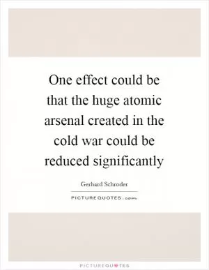 One effect could be that the huge atomic arsenal created in the cold war could be reduced significantly Picture Quote #1