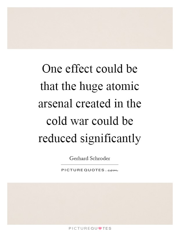 One effect could be that the huge atomic arsenal created in the cold war could be reduced significantly Picture Quote #1