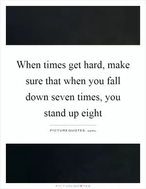 When times get hard, make sure that when you fall down seven times, you stand up eight Picture Quote #1