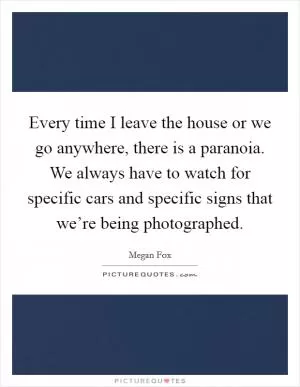 Every time I leave the house or we go anywhere, there is a paranoia. We always have to watch for specific cars and specific signs that we’re being photographed Picture Quote #1