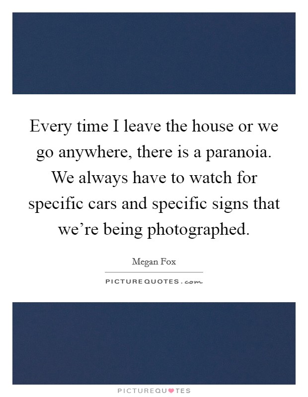 Every time I leave the house or we go anywhere, there is a paranoia. We always have to watch for specific cars and specific signs that we're being photographed Picture Quote #1
