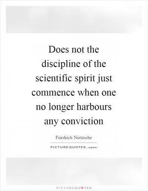 Does not the discipline of the scientific spirit just commence when one no longer harbours any conviction Picture Quote #1