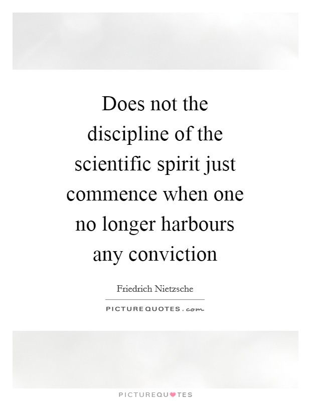 Does not the discipline of the scientific spirit just commence when one no longer harbours any conviction Picture Quote #1