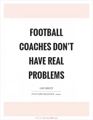 Football coaches don’t have real problems Picture Quote #1
