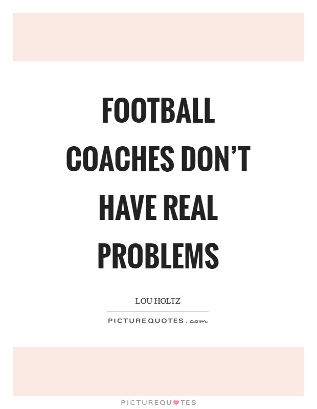 Football coaches don't have real problems Picture Quote #1