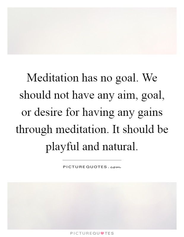 Meditation has no goal. We should not have any aim, goal, or desire for having any gains through meditation. It should be playful and natural Picture Quote #1