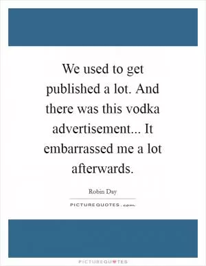 We used to get published a lot. And there was this vodka advertisement... It embarrassed me a lot afterwards Picture Quote #1