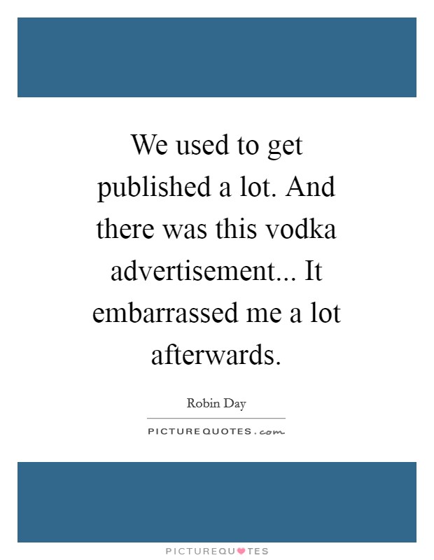 We used to get published a lot. And there was this vodka advertisement... It embarrassed me a lot afterwards Picture Quote #1