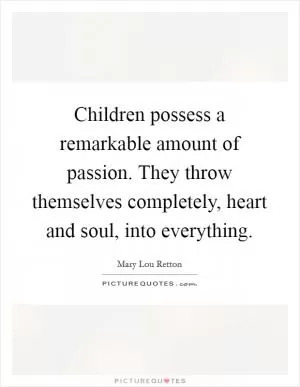 Children possess a remarkable amount of passion. They throw themselves completely, heart and soul, into everything Picture Quote #1