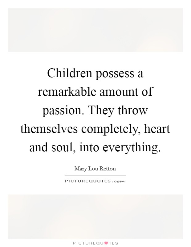 Children possess a remarkable amount of passion. They throw themselves completely, heart and soul, into everything Picture Quote #1