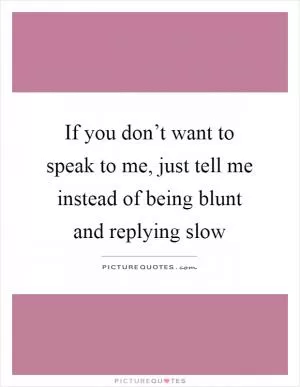 If you don’t want to speak to me, just tell me instead of being blunt and replying slow Picture Quote #1