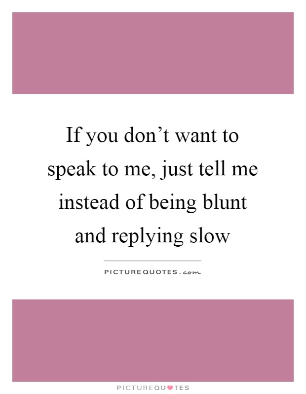 If you don't want to speak to me, just tell me instead of being ...