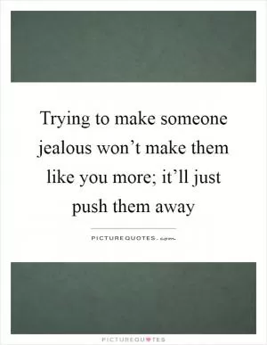 Trying to make someone jealous won’t make them like you more; it’ll just push them away Picture Quote #1