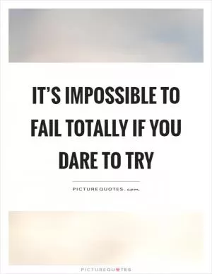 It’s impossible to fail totally if you dare to try Picture Quote #1