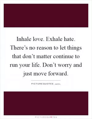 Inhale love. Exhale hate. There’s no reason to let things that don’t matter continue to run your life. Don’t worry and just move forward Picture Quote #1