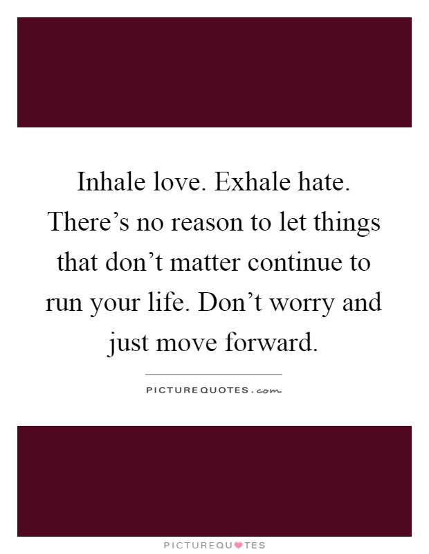 Inhale love. Exhale hate. There's no reason to let things that don't matter continue to run your life. Don't worry and just move forward Picture Quote #1