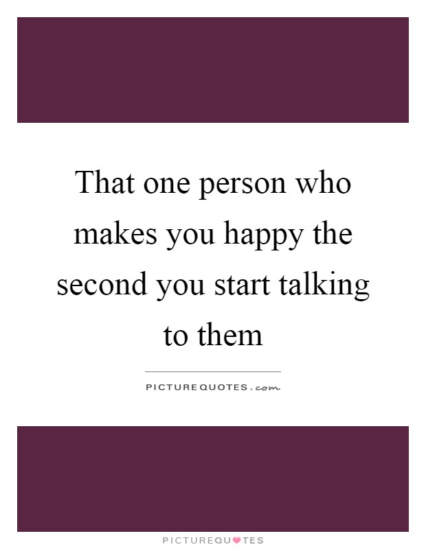 That one person who makes you happy the second you start talking to them Picture Quote #1